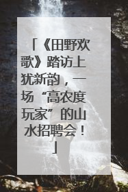 《田野欢歌》踏访上犹新韵，一场“高农度玩家”的山水招聘会！