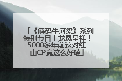 《解码牛河梁》系列特别节目丨龙凤呈祥！5000多年前这对红山CP竟这么好嗑