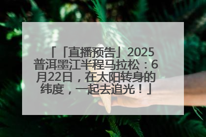 「直播预告」2025普洱墨江半程马拉松：6月22日，在太阳转身的纬度，一起去追光！