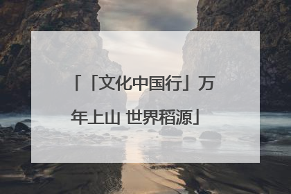 「文化中国行」万年上山 世界稻源