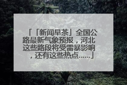 「新闻早茶」全国公路最新气象预报，河北这些路段将受雷暴影响，还有这些热点……