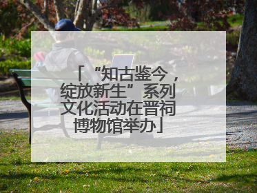 “知古鉴今，绽放新生”系列文化活动在晋祠博物馆举办