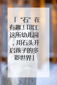 “石”在有趣！印江这所幼儿园，用石头开启孩子的多彩世界