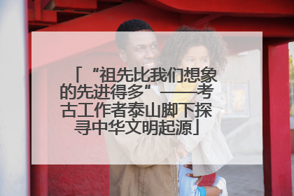“祖先比我们想象的先进得多”——考古工作者泰山脚下探寻中华文明起源