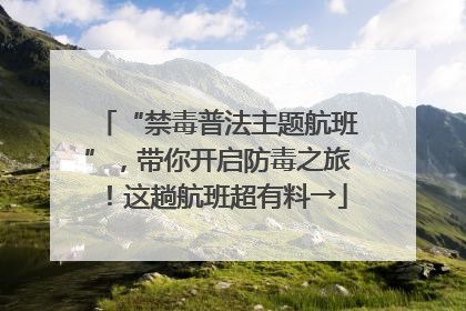 “禁毒普法主题航班”，带你开启防毒之旅！这趟航班超有料→