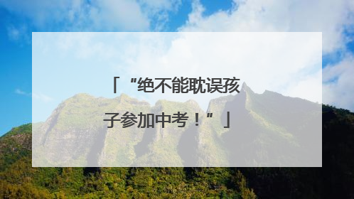 “绝不能耽误孩子参加中考！”