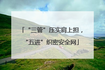 “三管”压实肩上担，“五进”织密安全网