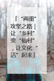 “两重”攻坚之路｜让“乡村”变“仙村”，让文化“活”起来