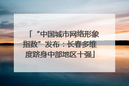 “中国城市网络形象指数”发布：长春多维度跻身中部地区十强