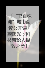 “书香株洲”城市阅读公开课｜龚曙光：科技带给人极致之美