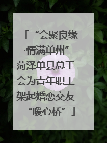 “会聚良缘·情满单州”菏泽单县总工会为青年职工架起婚恋交友“暖心桥”