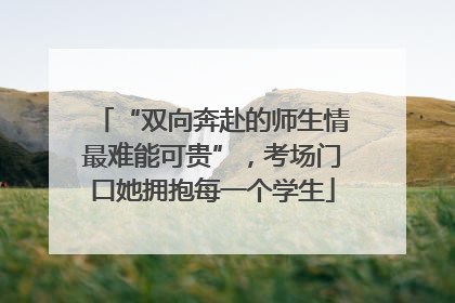 “双向奔赴的师生情最难能可贵”，考场门口她拥抱每一个学生