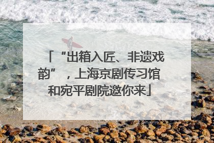 “出箱入匠、非遗戏韵”，上海京剧传习馆和宛平剧院邀你来
