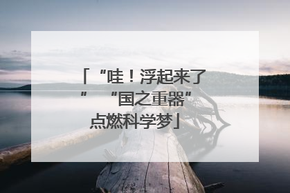 “哇！浮起来了” “国之重器”点燃科学梦