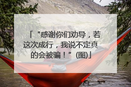 “感谢你们劝导，若这次成行，我说不定真的会被骗！”(图)