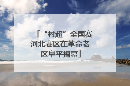 “村超”全国赛河北赛区在革命老区阜平揭幕