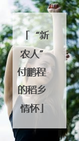 “新农人”付鹏程的稻乡情怀