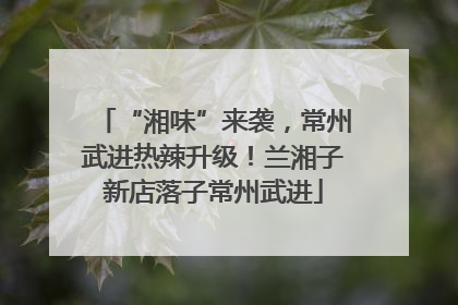 “湘味”来袭，常州武进热辣升级！兰湘子新店落子常州武进