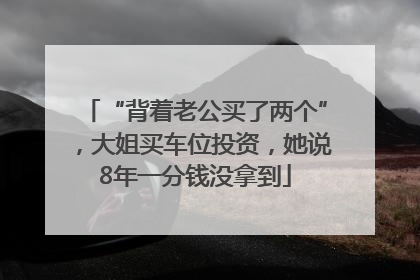 “背着老公买了两个”，大姐买车位投资，她说8年一分钱没拿到