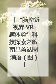 “脑控新视界·VR趣体验”科技探索之旅南昌首站圆满落（图）