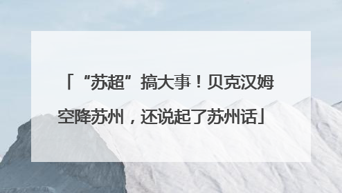 “苏超”搞大事！贝克汉姆空降苏州，还说起了苏州话