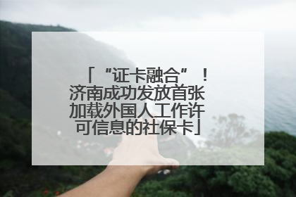 “证卡融合”！济南成功发放首张加载外国人工作许可信息的社保卡