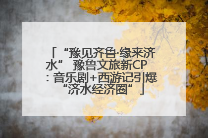 “豫见齐鲁·缘来济水” 豫鲁文旅新CP：音乐剧+西游记引爆“济水经济圈”