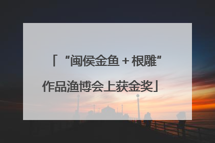 “闽侯金鱼＋根雕”作品渔博会上获金奖