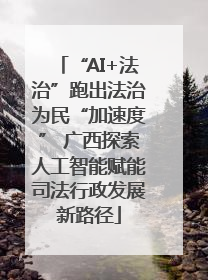 “AI+法治”跑出法治为民“加速度” 广西探索人工智能赋能司法行政发展新路径