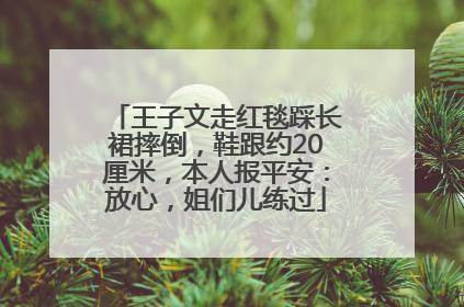 王子文走红毯踩长裙摔倒，鞋跟约20厘米，本人报平安：放心，姐们儿练过