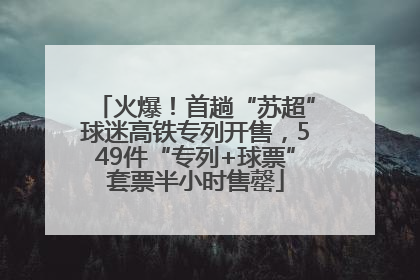火爆！首趟“苏超”球迷高铁专列开售，549件“专列+球票”套票半小时售罄