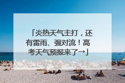 炎热天气主打，还有雷雨、强对流！高考天气预报来了→