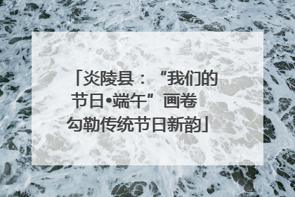 炎陵县：“我们的节日•端午”画卷 勾勒传统节日新韵