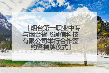 烟台第一职业中专与烟台智飞通信科技有限公司举行合作签约暨揭牌仪式