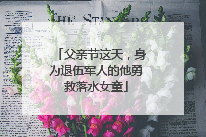 父亲节这天，身为退伍军人的他勇救落水女童