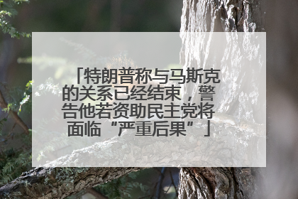 特朗普称与马斯克的关系已经结束，警告他若资助民主党将面临“严重后果”