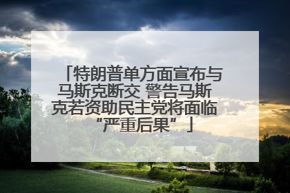 特朗普单方面宣布与马斯克断交 警告马斯克若资助民主党将面临“严重后果”