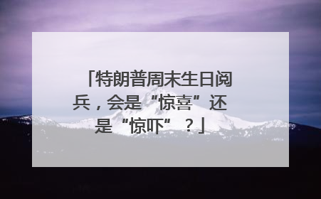 特朗普周末生日阅兵，会是“惊喜”还是“惊吓”？