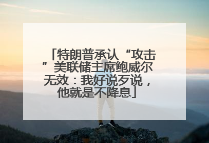 特朗普承认“攻击”美联储主席鲍威尔无效：我好说歹说，他就是不降息