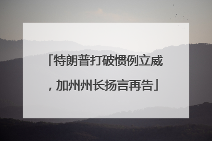 特朗普打破惯例立威，加州州长扬言再告