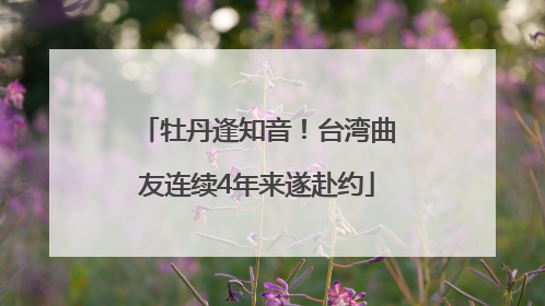 牡丹逢知音！台湾曲友连续4年来遂赴约