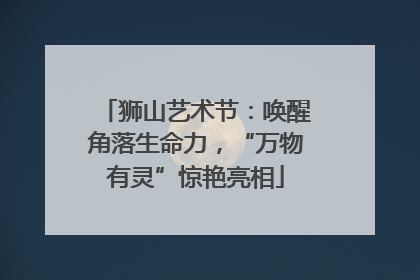 狮山艺术节：唤醒角落生命力，“万物有灵”惊艳亮相