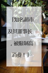 知名超市及其董事长，被限制高消费！
