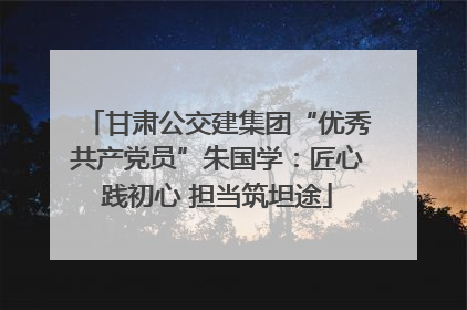 甘肃公交建集团“优秀共产党员”朱国学：匠心践初心 担当筑坦途
