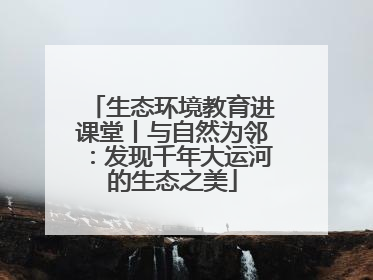 生态环境教育进课堂丨与自然为邻：发现千年大运河的生态之美