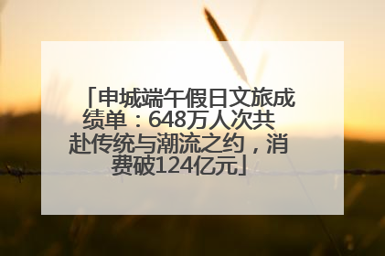 申城端午假日文旅成绩单：648万人次共赴传统与潮流之约，消费破124亿元