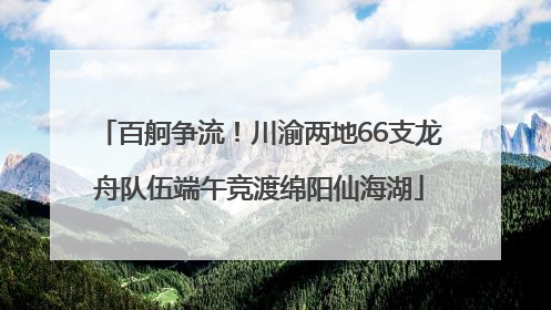 百舸争流！川渝两地66支龙舟队伍端午竞渡绵阳仙海湖