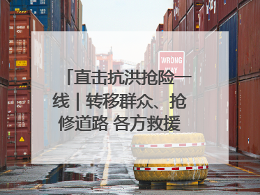 直击抗洪抢险一线｜转移群众、抢修道路 各方救援力量持续奋战