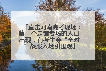 直击河南高考现场：第一个走错考场的人已出现，有考生穿“全对”战服入场引围观