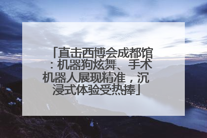 直击西博会成都馆：机器狗炫舞、手术机器人展现精准，沉浸式体验受热捧